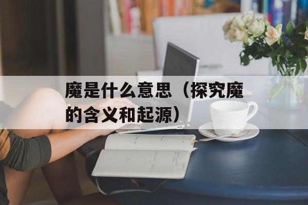 魔是什么意思（探究魔的含义和起源）-第1张图片-