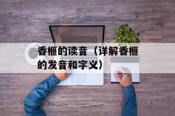 香榧的读音（详解香榧的发音和字义）-第1张图片-