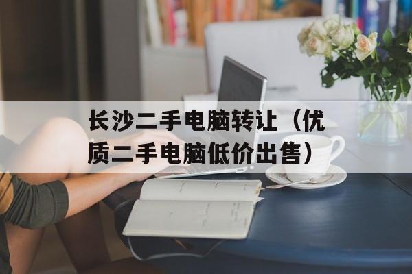 长沙二手电脑转让（优质二手电脑低价出售）-第1张图片-