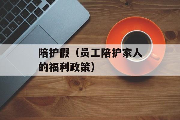 陪护假（员工陪护家人的福利政策）-第1张图片-