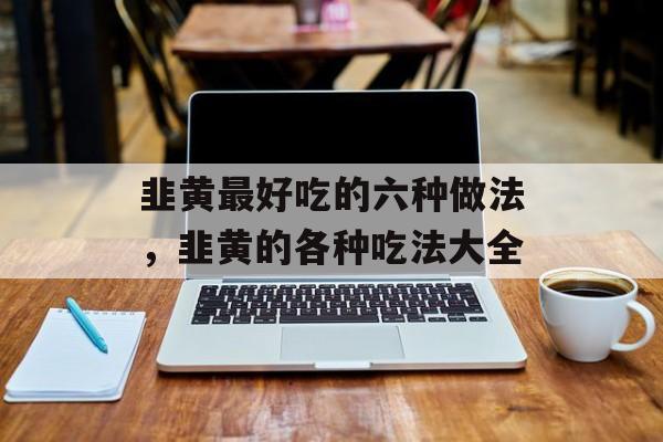 韭黄最好吃的六种做法，韭黄的各种吃法大全-第1张图片-