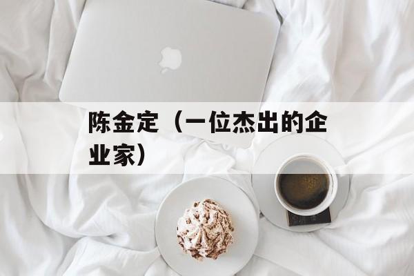陈金定（一位杰出的企业家）-第1张图片-