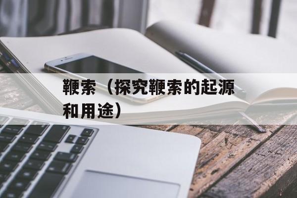 鞭索（探究鞭索的起源和用途）-第1张图片-