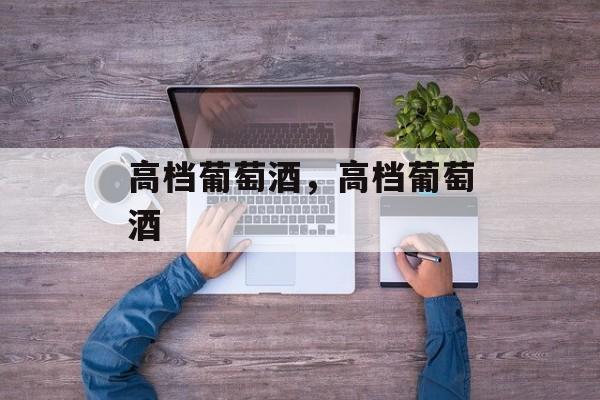 高档葡萄酒，高档葡萄酒-第1张图片-