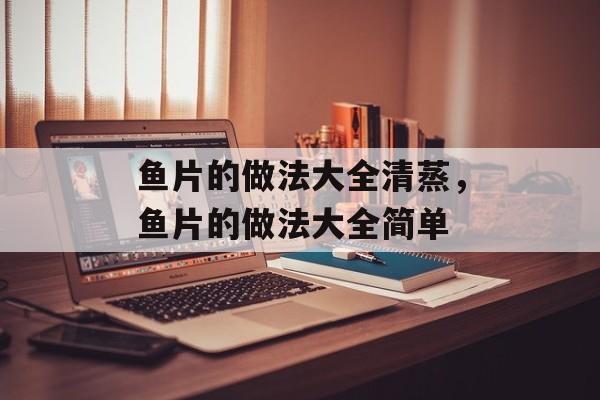 鱼片的做法大全清蒸，鱼片的做法大全简单-第1张图片-
