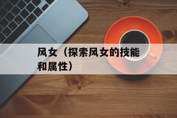 风女（探索风女的技能和属性）-第1张图片-