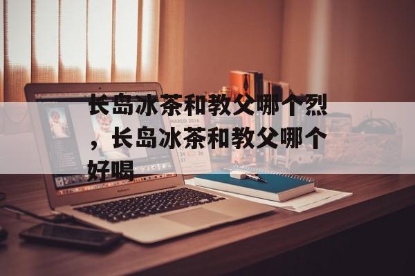 长岛冰茶和教父哪个烈，长岛冰茶和教父哪个好喝-第1张图片-
