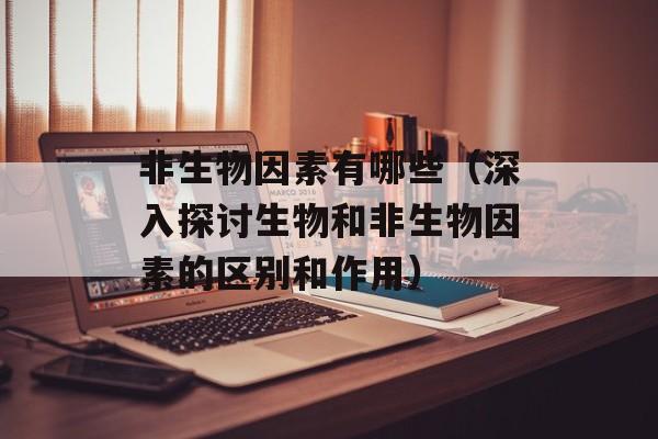 非生物因素有哪些（深入探讨生物和非生物因素的区别和作用）-第1张图片-