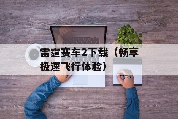 雷霆赛车2下载（畅享极速飞行体验）-第1张图片-