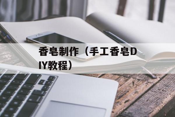 香皂制作（手工香皂DIY教程）-第1张图片-