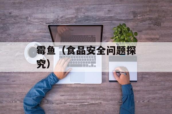 霉鱼（食品安全问题探究）-第1张图片-
