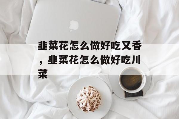 韭菜花怎么做好吃又香，韭菜花怎么做好吃川菜-第1张图片-