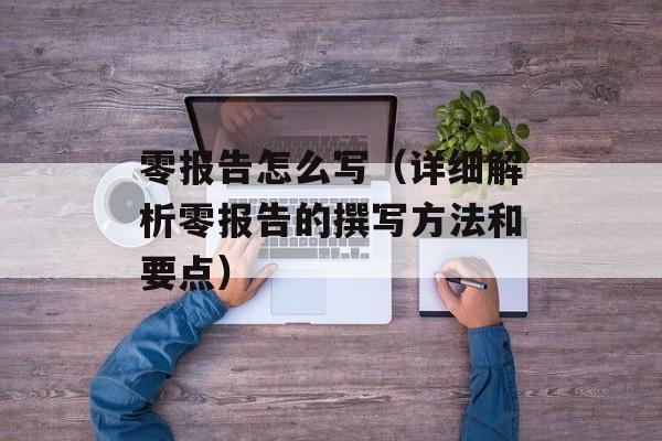 零报告怎么写（详细解析零报告的撰写方法和要点）-第1张图片-