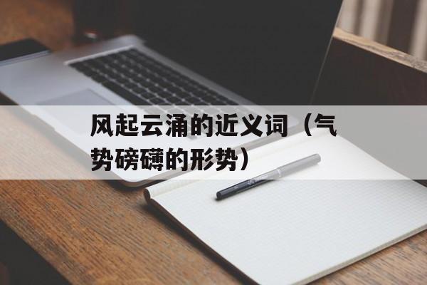 风起云涌的近义词（气势磅礴的形势）-第1张图片-