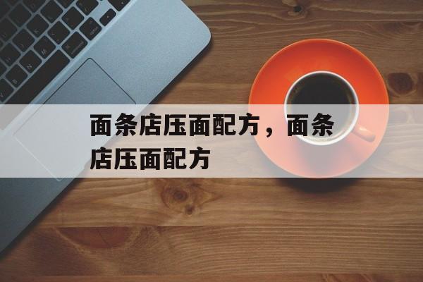 面条店压面配方，面条店压面配方-第1张图片-