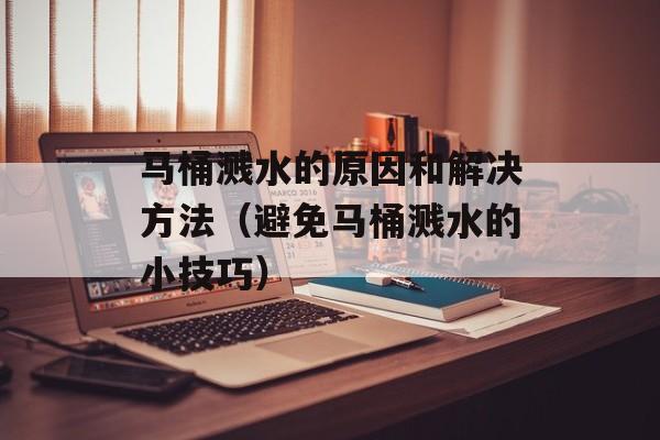 马桶溅水的原因和解决方法（避免马桶溅水的小技巧）-第1张图片-