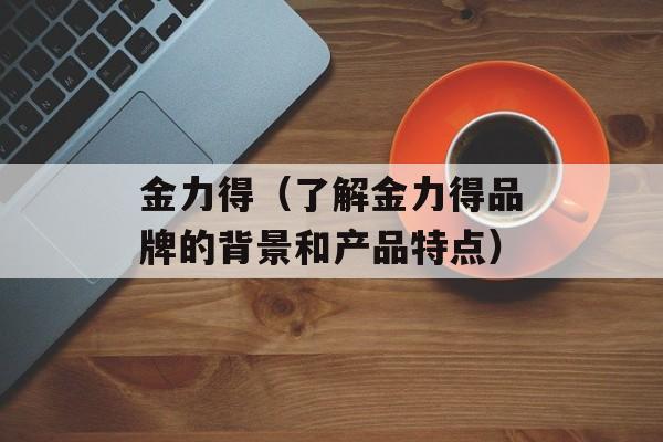 金力得（了解金力得品牌的背景和产品特点）-第1张图片-
