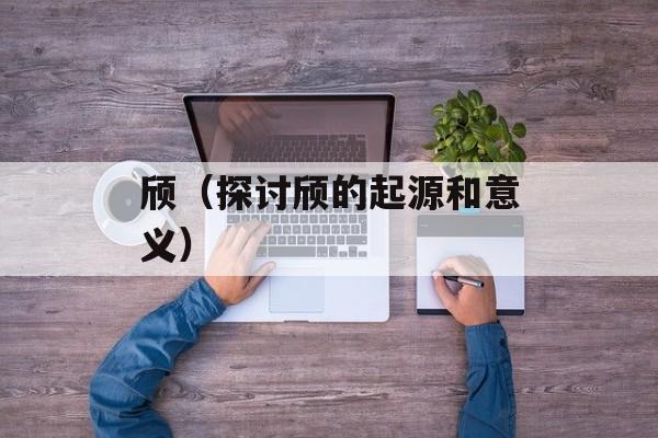 颀（探讨颀的起源和意义）-第1张图片-