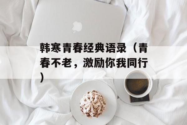 韩寒青春经典语录（青春不老，激励你我同行）-第1张图片-