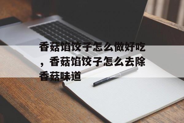 香菇馅饺子怎么做好吃，香菇馅饺子怎么去除香菇味道-第1张图片-