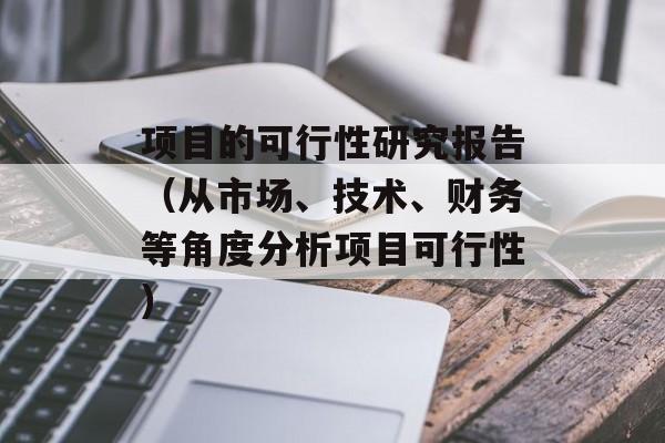 项目的可行性研究报告（从市场、技术、财务等角度分析项目可行性）-第1张图片-