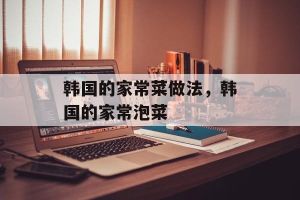 韩国的家常菜做法，韩国的家常泡菜-第1张图片-