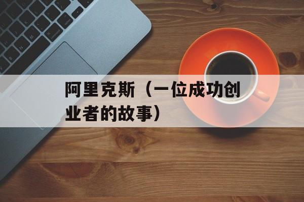 阿里克斯（一位成功创业者的故事）-第1张图片-