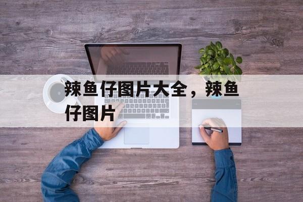 辣鱼仔图片大全，辣鱼仔图片-第1张图片-