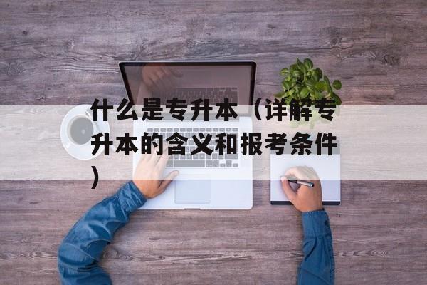什么是专升本（详解专升本的含义和报考条件）-第1张图片-