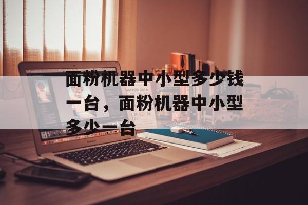 面粉机器中小型多少钱一台，面粉机器中小型多少一台-第1张图片-
