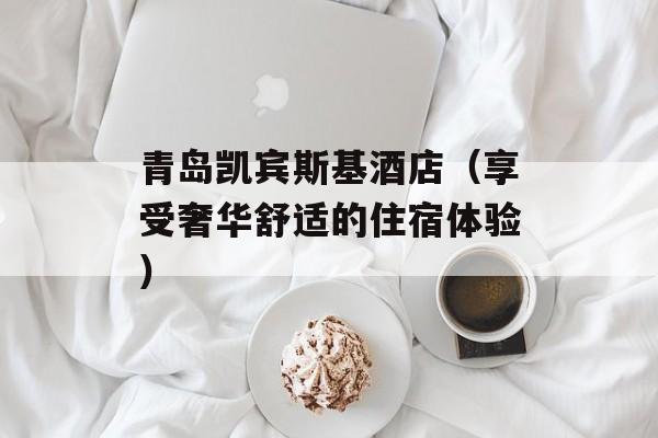 青岛凯宾斯基酒店（享受奢华舒适的住宿体验）-第1张图片-