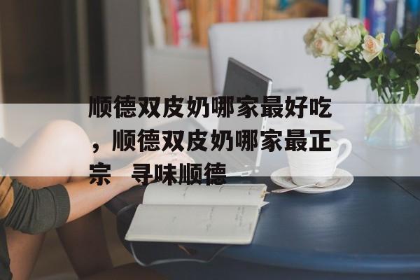 顺德双皮奶哪家最好吃，顺德双皮奶哪家最正宗  寻味顺德-第1张图片-