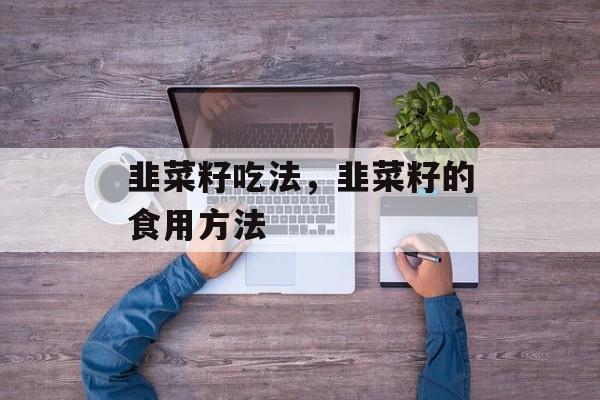 韭菜籽吃法，韭菜籽的食用方法-第1张图片-