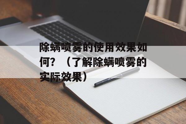 除螨喷雾的使用效果如何？（了解除螨喷雾的实际效果）-第1张图片-