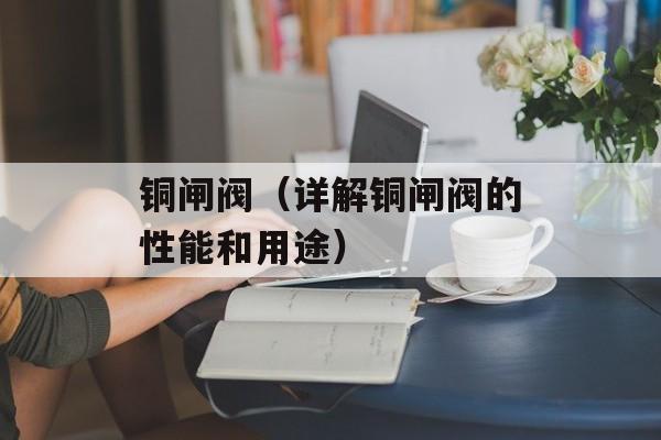 铜闸阀（详解铜闸阀的性能和用途）-第1张图片-