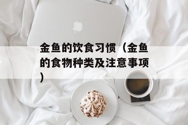 金鱼的饮食习惯（金鱼的食物种类及注意事项）-第1张图片-