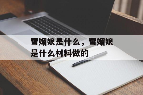 雪媚娘是什么，雪媚娘是什么材料做的-第1张图片-