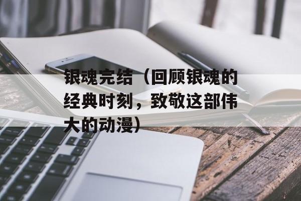 银魂完结（回顾银魂的经典时刻，致敬这部伟大的动漫）-第1张图片-