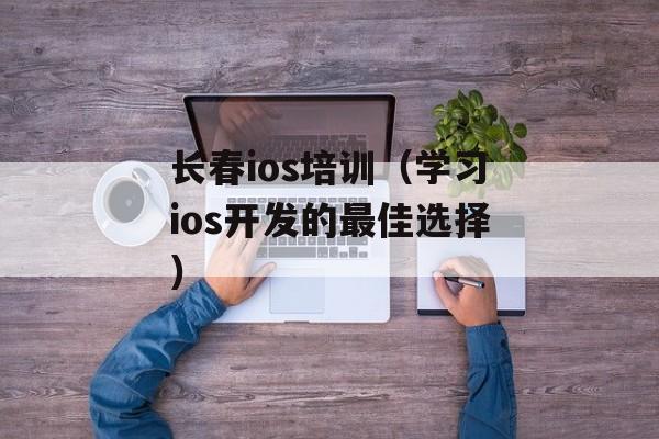 长春ios培训（学习ios开发的最佳选择）-第1张图片-