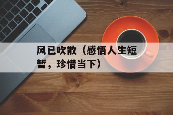 风已吹散（感悟人生短暂，珍惜当下）-第1张图片-