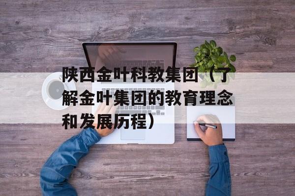 陕西金叶科教集团（了解金叶集团的教育理念和发展历程）-第1张图片-