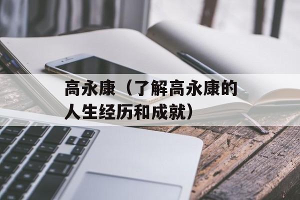 高永康（了解高永康的人生经历和成就）-第1张图片-