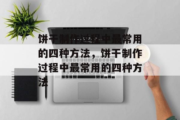 饼干制作过程中最常用的四种方法，饼干制作过程中最常用的四种方法-第1张图片-