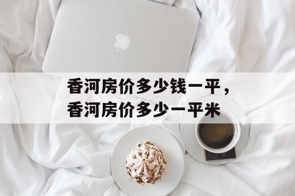 香河房价多少钱一平，香河房价多少一平米-第1张图片-