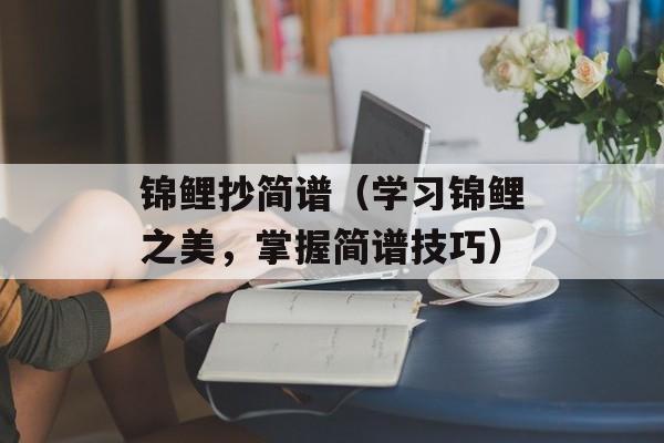 锦鲤抄简谱（学习锦鲤之美，掌握简谱技巧）-第1张图片-
