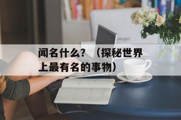 闻名什么？（探秘世界上最有名的事物）-第1张图片-