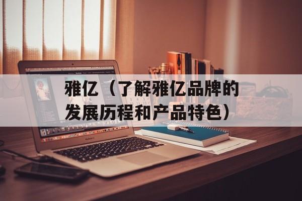雅亿（了解雅亿品牌的发展历程和产品特色）-第1张图片-