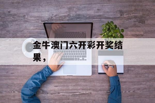 金牛澳门六开彩开奖结果，-第1张图片-