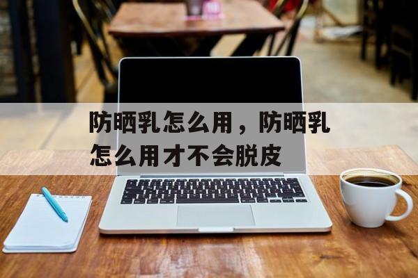 防晒乳怎么用，防晒乳怎么用才不会脱皮-第1张图片-