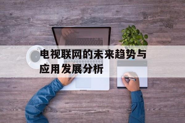 电视联网的未来趋势与应用发展分析-第1张图片-
